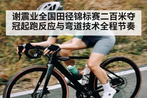 谢震业全国田径锦标赛二百米夺冠起跑反应与弯道技术全程节奏